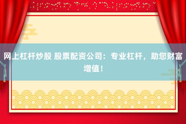 网上杠杆炒股 股票配资公司：专业杠杆，助您财富增值！
