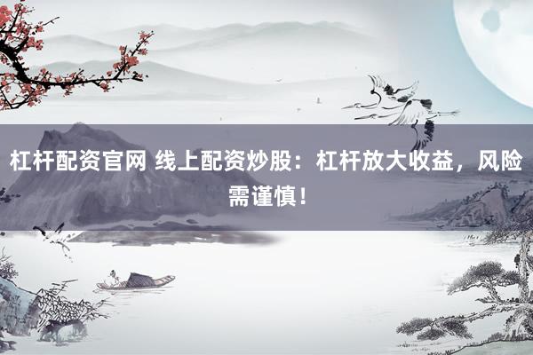 杠杆配资官网 线上配资炒股：杠杆放大收益，风险需谨慎！