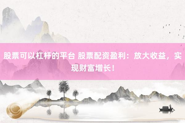 股票可以杠杆的平台 股票配资盈利：放大收益，实现财富增长！
