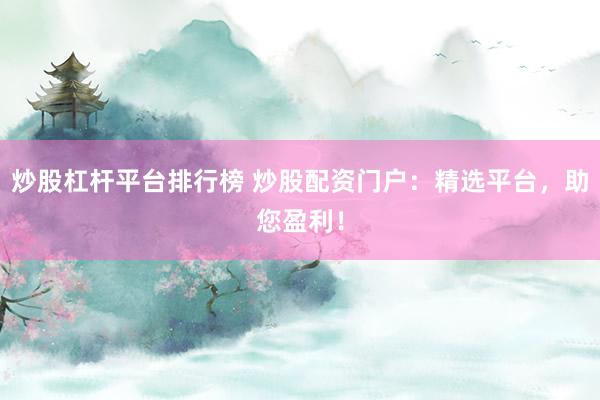 炒股杠杆平台排行榜 炒股配资门户:精选平台,助您盈利!
