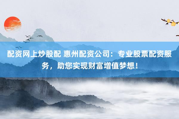 配资网上炒股配 惠州配资公司:专业股票配资服务,助您实现财富增值梦想!