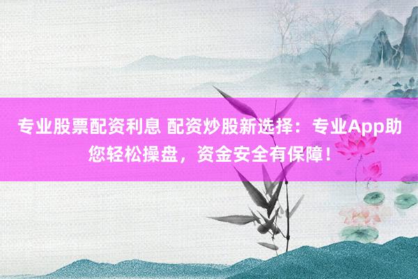 专业股票配资利息 配资炒股新选择:专业App助您轻松操盘,资金安全有保障!
