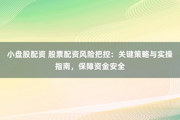 小盘股配资 股票配资风险把控：关键策略与实操指南，保障资金安全