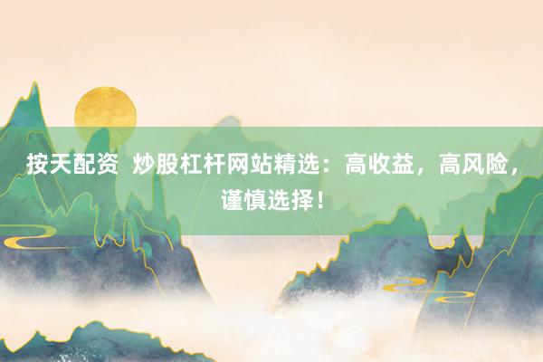 按天配资  炒股杠杆网站精选:高收益,高风险,谨慎选择!