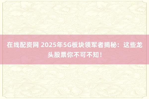 在线配资网 2025年5G板块领军者揭秘：这些龙头股票你不可不知！