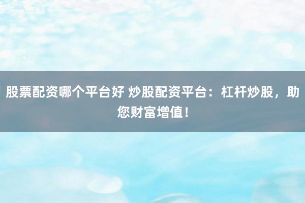股票配资哪个平台好 炒股配资平台:杠杆炒股,助您财富增值!