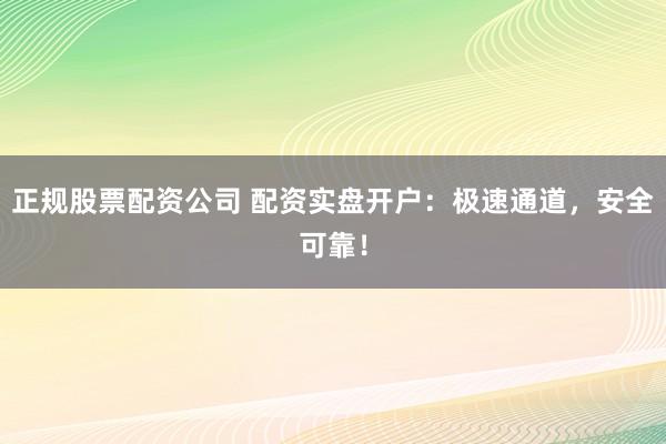 正规股票配资公司 配资实盘开户:极速通道,安全可靠!