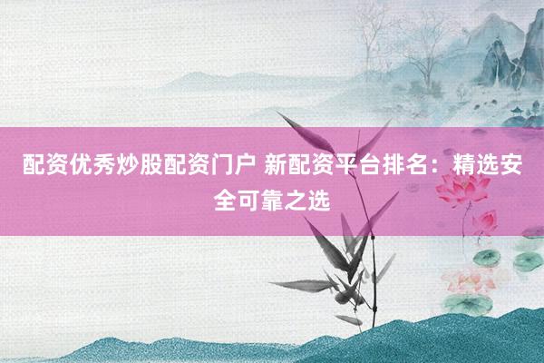 配资优秀炒股配资门户 新配资平台排名:精选安全可靠之选