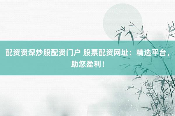 配资资深炒股配资门户 股票配资网址:精选平台,助您盈利!