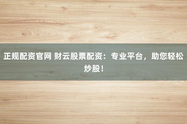 正规配资官网 财云股票配资:专业平台,助您轻松炒股!