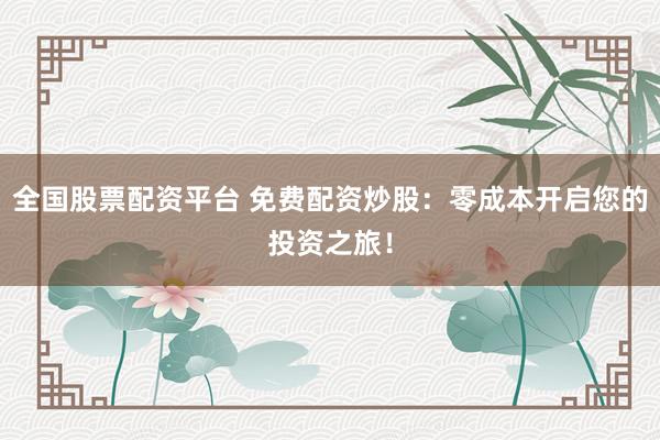 全国股票配资平台 免费配资炒股:零成本开启您的投资之旅!