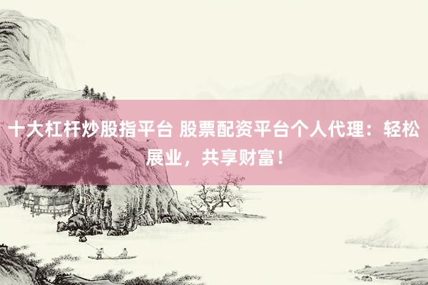 十大杠杆炒股指平台 股票配资平台个人代理:轻松展业,共享财富!