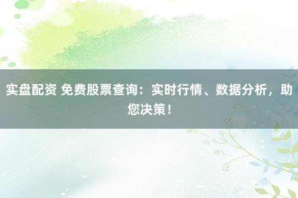 实盘配资 免费股票查询:实时行情、数据分析,助您决策!