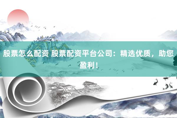 股票怎么配资 股票配资平台公司:精选优质,助您盈利!