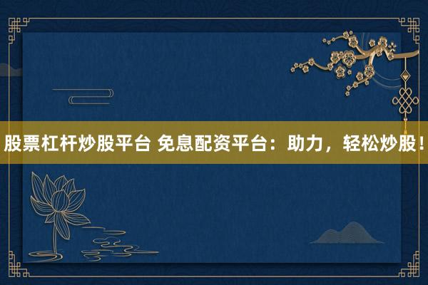 股票杠杆炒股平台 免息配资平台:助力,轻松炒股!