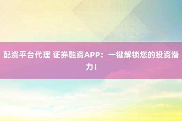 配资平台代理 证券融资APP：一键解锁您的投资潜力！