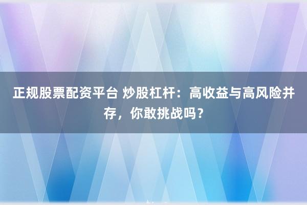 正规股票配资平台 炒股杠杆:高收益与高风险并存,你敢挑战吗?