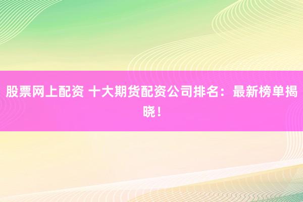 股票网上配资 十大期货配资公司排名:最新榜单揭晓!