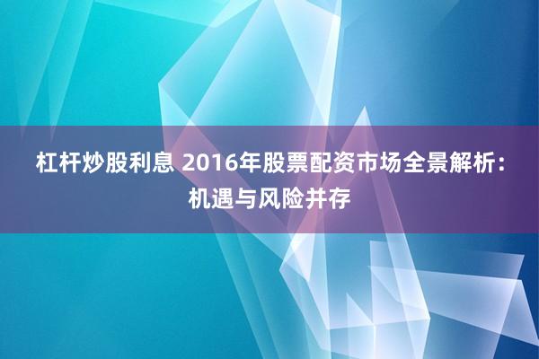 杠杆炒股利息 2016年股票配资市场全景解析:机遇与风险并存