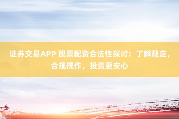 证券交易APP 股票配资合法性探讨:了解规定,合规操作,投资更安心