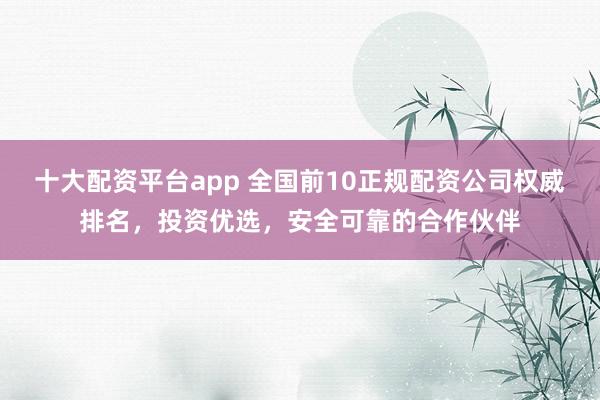 十大配资平台app 全国前10正规配资公司权威排名，投资优选，安全可靠的合作伙伴