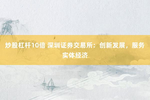 炒股杠杆10倍 深圳证券交易所：创新发展，服务实体经济