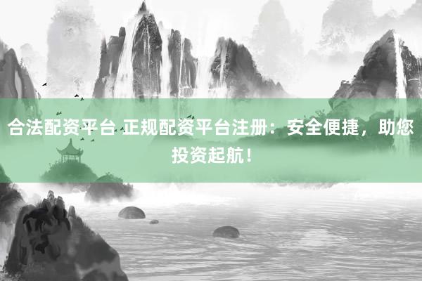 合法配资平台 正规配资平台注册：安全便捷，助您投资起航！