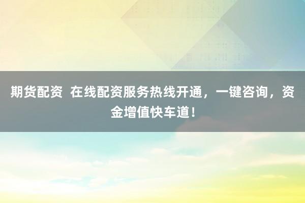 期货配资 在线配资服务热线开通,一键咨询,资金增值快车道!