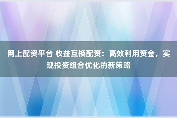 网上配资平台 收益互换配资:高效利用资金,实现投资组合优化的新策略