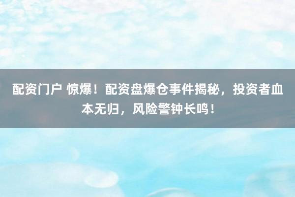 配资门户 惊爆!配资盘爆仓事件揭秘,投资者血本无归,风险警钟长鸣!