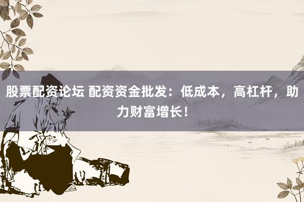股票配资论坛 配资资金批发:低成本,高杠杆,助力财富增长!