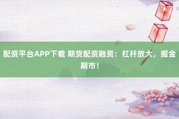 配资平台APP下载 期货配资融资：杠杆放大，掘金期市！