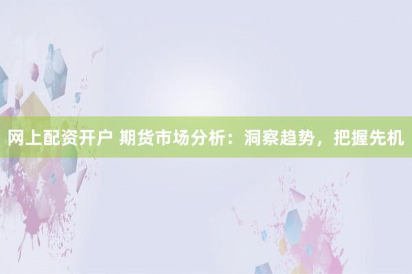 网上配资开户 期货市场分析:洞察趋势,把握先机