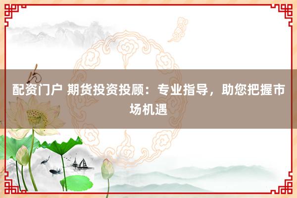 配资门户 期货投资投顾:专业指导,助您把握市场机遇