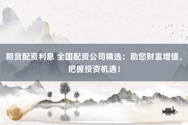 期货配资利息 全国配资公司精选:助您财富增值,把握投资机遇!