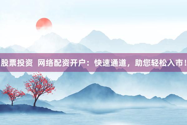 股票投资 网络配资开户:快速通道,助您轻松入市!