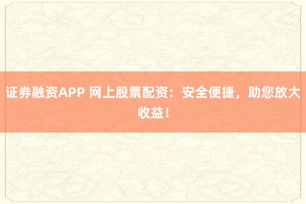证券融资APP 网上股票配资：安全便捷，助您放大收益！