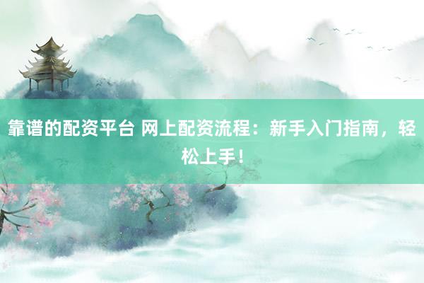 靠谱的配资平台 网上配资流程:新手入门指南,轻松上手!