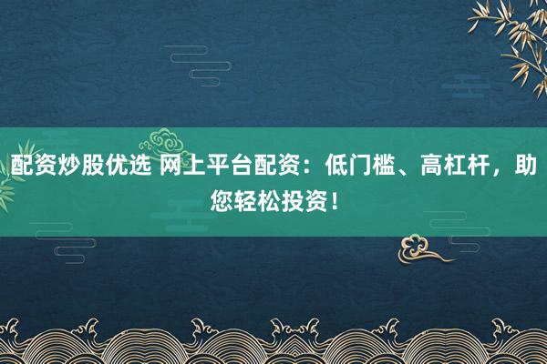配资炒股优选 网上平台配资:低门槛、高杠杆,助您轻松投资!