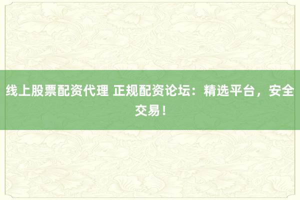 线上股票配资代理 正规配资论坛:精选平台,安全交易!