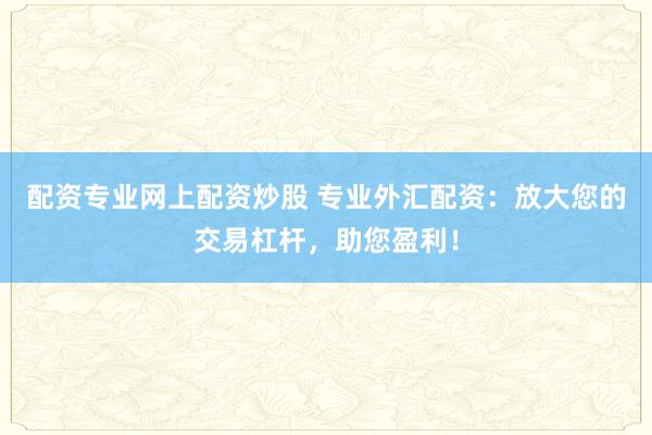 配资专业网上配资炒股 专业外汇配资：放大您的交易杠杆，助您盈利！