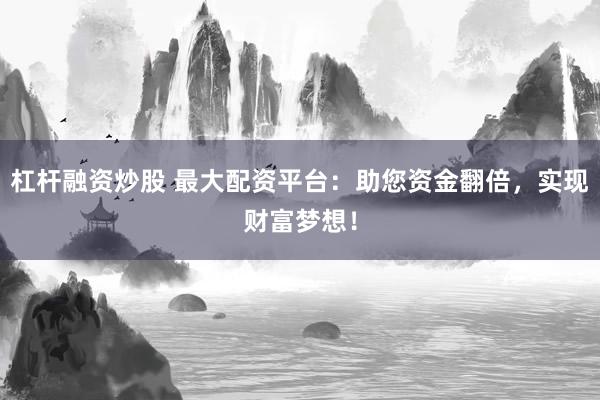 杠杆融资炒股 最大配资平台:助您资金翻倍,实现财富梦想!