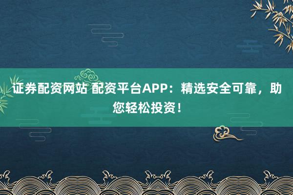 证券配资网站 配资平台APP:精选安全可靠,助您轻松投资!