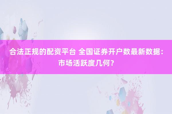 合法正规的配资平台 全国证券开户数最新数据：市场活跃度几何？