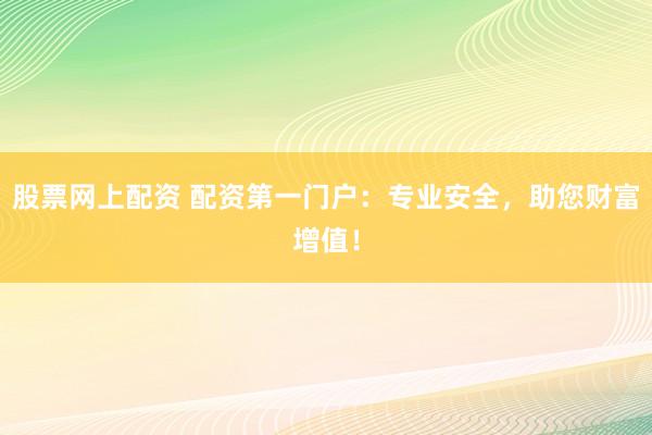 股票网上配资 配资第一门户:专业安全,助您财富增值!