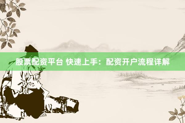 股票配资平台 快速上手:配资开户流程详解