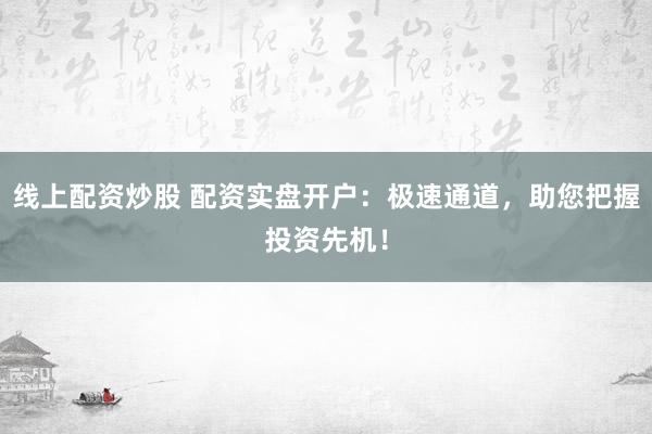 线上配资炒股 配资实盘开户:极速通道,助您把握投资先机!