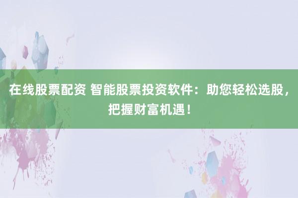 在线股票配资 智能股票投资软件:助您轻松选股,把握财富机遇!