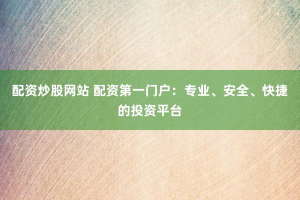 配资炒股网站 配资第一门户:专业、安全、快捷的投资平台
