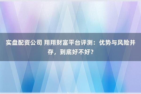 实盘配资公司 翔翔财富平台评测:优势与风险并存,到底好不好?